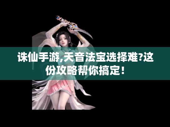 诛仙手游,天音法宝选择难?这份攻略帮你搞定! 诛仙手游,天音法宝选择难?这份攻略帮你搞定!