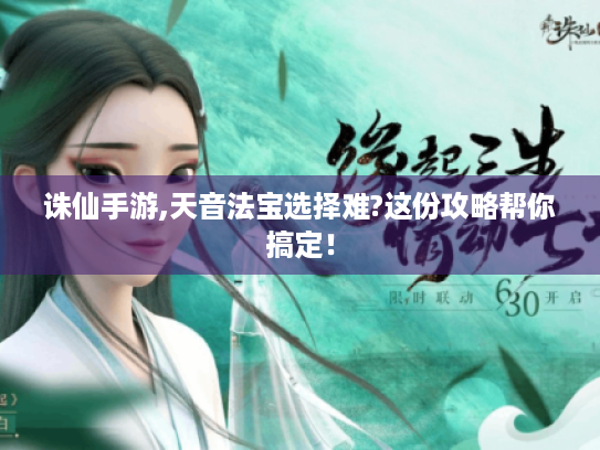 诛仙手游,天音法宝选择难?这份攻略帮你搞定! 诛仙手游,天音法宝选择难?这份攻略帮你搞定!