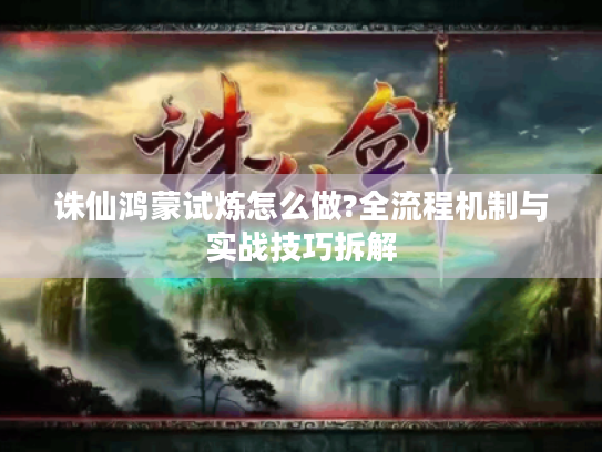 诛仙鸿蒙试炼怎么做?全流程机制与实战技巧拆解