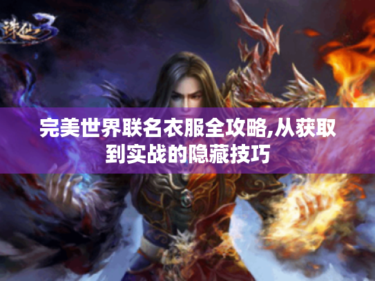 完美世界联名衣服全攻略,从获取到实战的隐藏技巧 完美世界联名衣服全攻略,从获取到实战的隐藏技巧