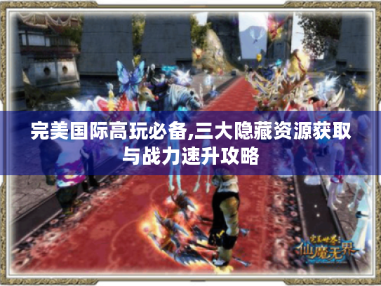 完美国际高玩必备,三大隐藏资源获取与战力速升攻略
