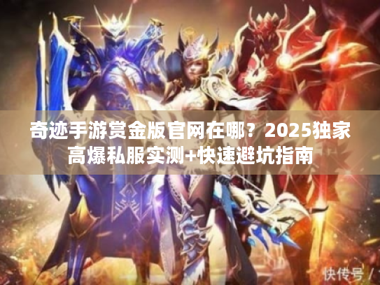 奇迹手游赏金版官网在哪?2025独家高爆私服实测+快速避坑指南 奇迹手游赏金版官网在哪?2025独家高爆私服实测+快速避坑指南