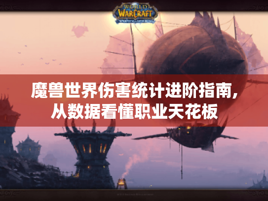 魔兽世界伤害统计进阶指南,从数据看懂职业天花板