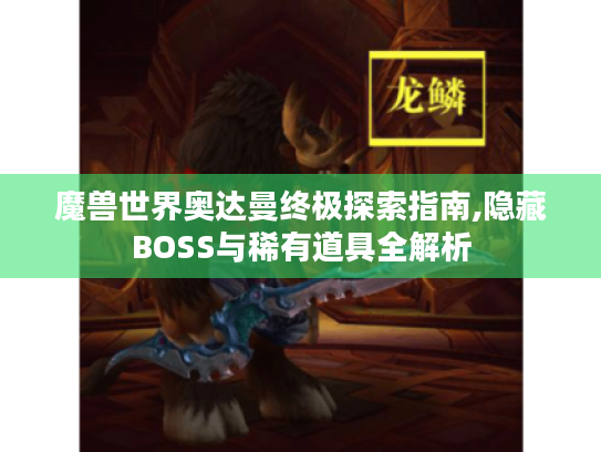 魔兽世界奥达曼终极探索指南,隐藏BOSS与稀有道具全解析