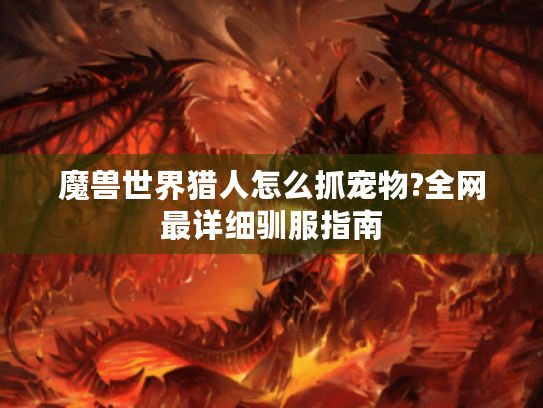 魔兽世界猎人怎么抓宠物?全网最详细驯服指南 魔兽世界猎人怎么抓宠物?全网最详细驯服指南