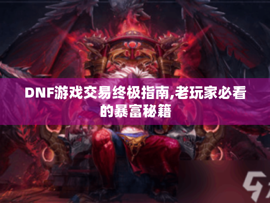 DNF游戏交易终极指南,老玩家必看的暴富秘籍