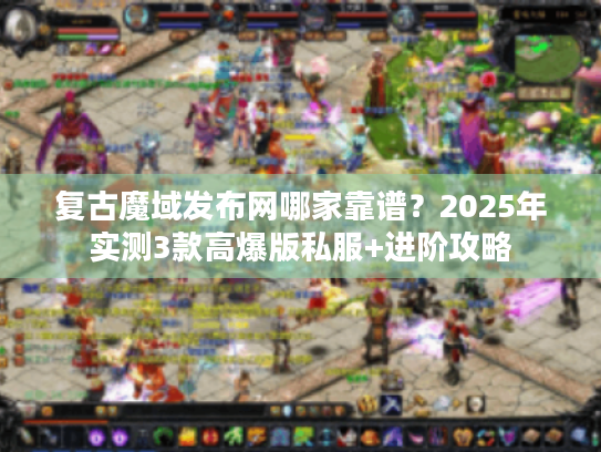 复古魔域发布网哪家靠谱？2025年实测3款高爆版私服+进阶攻略