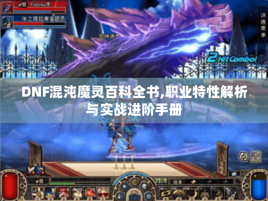 DNF混沌魔灵百科全书,职业特性解析与实战进阶手册