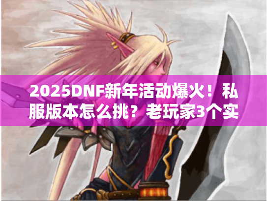 2025DNF新年活动爆火！私服版本怎么挑？老玩家3个实战案例帮你避坑