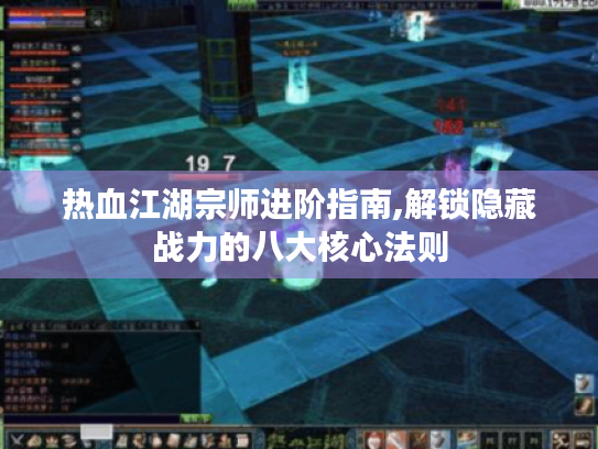 热血江湖宗师进阶指南,解锁隐藏战力的八大核心法则 热血江湖宗师进阶指南,解锁隐藏战力的八大核心法则