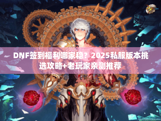 DNF签到福利哪家稳？2025私服版本挑选攻略+老玩家亲测推荐
