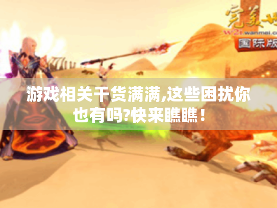 游戏相关干货满满,这些困扰你也有吗?快来瞧瞧! 游戏相关干货满满,这些困扰你也有吗?快来瞧瞧!