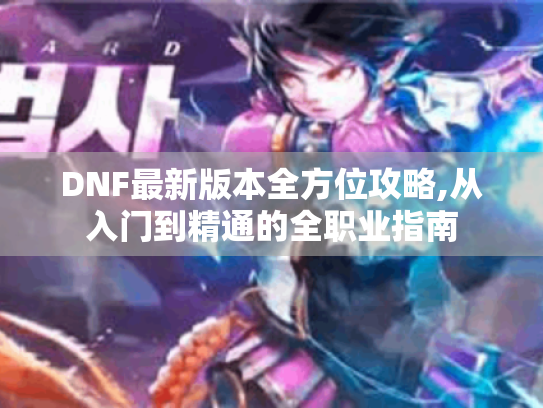 DNF最新版本全方位攻略,从入门到精通的全职业指南