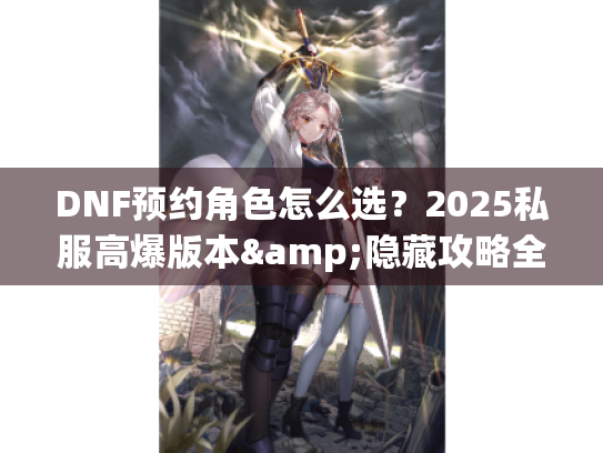 DNF预约角色怎么选？2025私服高爆版本&隐藏攻略全揭秘