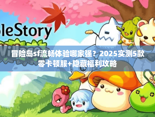 冒险岛sf流畅体验哪家强?2025实测5款零卡顿服+隐藏福利攻略 冒险岛sf流畅体验哪家强?2025实测5款零卡顿服+隐藏福利攻略