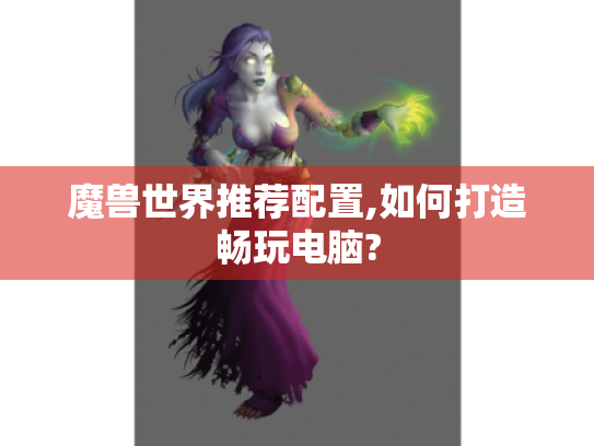 魔兽世界推荐配置,如何打造畅玩电脑?