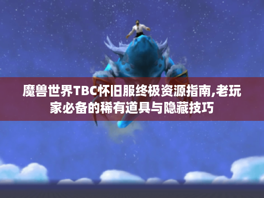 魔兽世界TBC怀旧服终极资源指南,老玩家必备的稀有道具与隐藏技巧 魔兽世界TBC怀旧服终极资源指南,老玩家必备的稀有道具与隐藏技巧