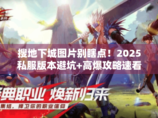 搜地下城图片别瞎点！2025私服版本避坑+高爆攻略速看（老玩家实测）