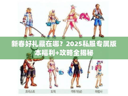 新春好礼藏在哪？2025私服专属版本福利+攻略全揭秘
