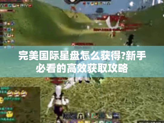 完美国际星盘怎么获得?新手必看的高效获取攻略 完美国际星盘怎么获得?新手必看的高效获取攻略