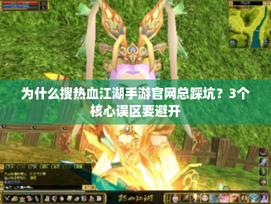 为什么搜热血江湖手游官网总踩坑？3个核心误区要避开