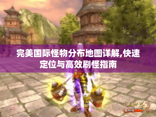 完美国际怪物分布地图详解,快速定位与高效刷怪指南 完美国际怪物分布地图详解,快速定位与高效刷怪指南