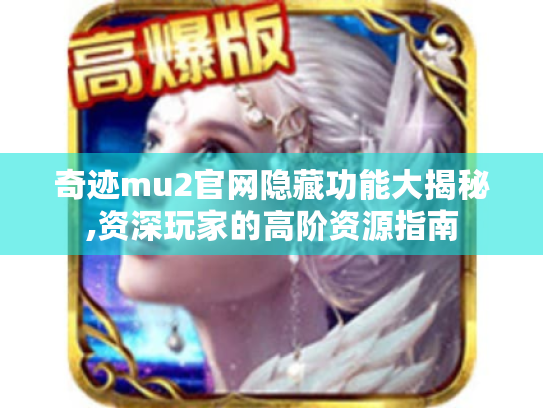 奇迹mu2官网隐藏功能大揭秘,资深玩家的高阶资源指南 奇迹mu2官网隐藏功能大揭秘,资深玩家的高阶资源指南