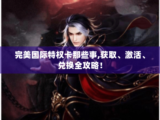 完美国际特权卡那些事,获取、激活、兑换全攻略! 完美国际特权卡那些事,获取、激活、兑换全攻略!
