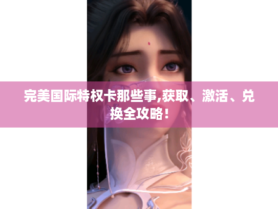 完美国际特权卡那些事,获取、激活、兑换全攻略! 完美国际特权卡那些事,获取、激活、兑换全攻略!