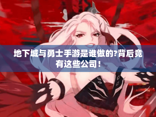 地下城与勇士手游是谁做的?背后竟有这些公司！