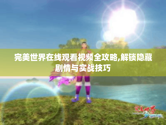 完美世界在线观看视频全攻略,解锁隐藏剧情与实战技巧