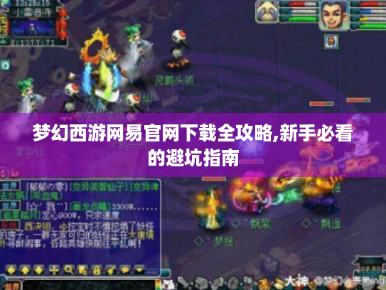 梦幻西游网易官网下载全攻略,新手必看的避坑指南
