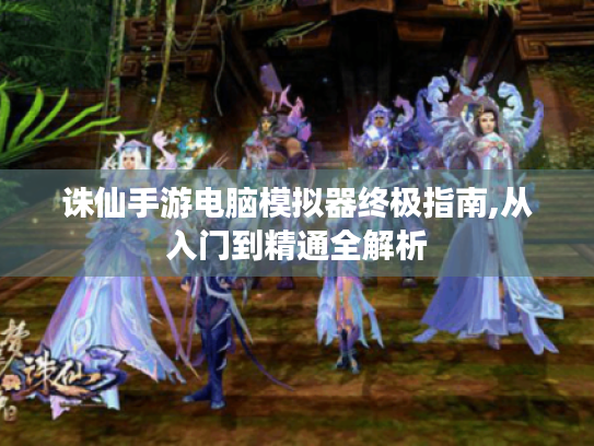 诛仙手游电脑模拟器终极指南,从入门到精通全解析