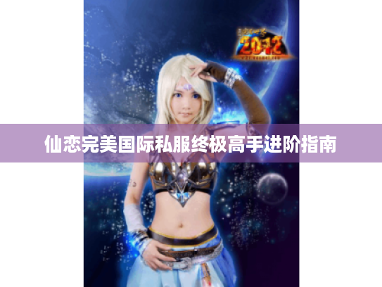 仙恋完美国际私服终极高手进阶指南