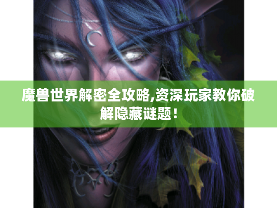 魔兽世界解密全攻略,资深玩家教你破解隐藏谜题！