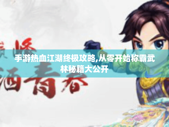 手游热血江湖终极攻略,从零开始称霸武林秘籍大公开