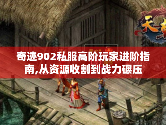 奇迹902私服高阶玩家进阶指南,从资源收割到战力碾压