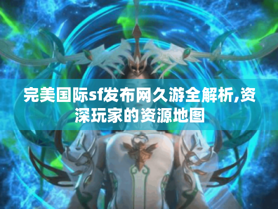 完美国际sf发布网久游全解析,资深玩家的资源地图