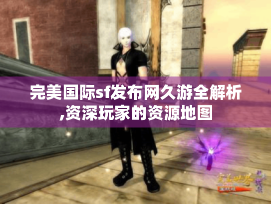 完美国际sf发布网久游全解析,资深玩家的资源地图