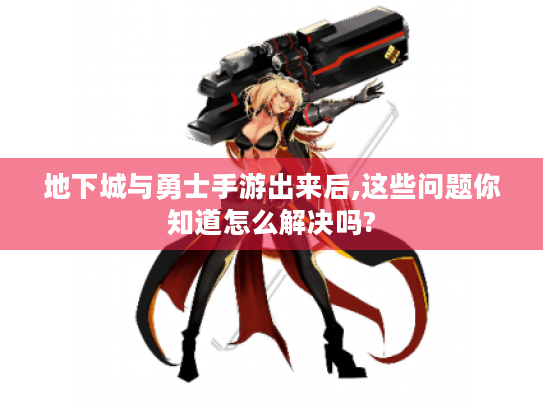 地下城与勇士手游出来后,这些问题你知道怎么解决吗?