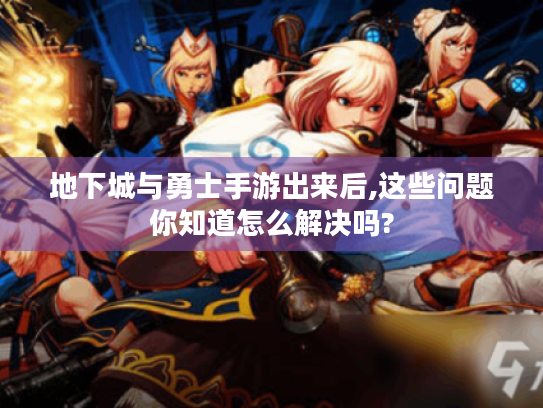 地下城与勇士手游出来后,这些问题你知道怎么解决吗?