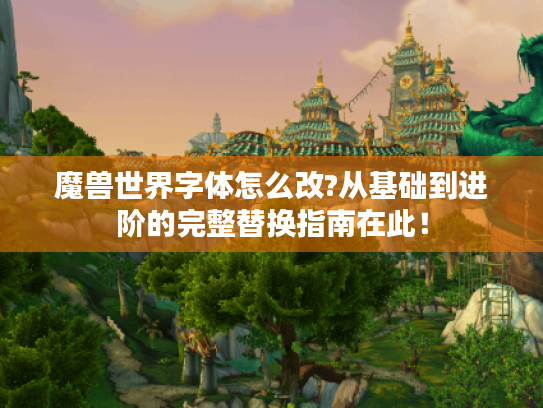 魔兽世界字体怎么改?从基础到进阶的完整替换指南在此！