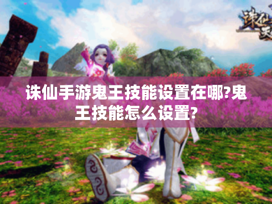 诛仙手游鬼王技能设置在哪?鬼王技能怎么设置? 诛仙手游鬼王技能设置在哪?鬼王技能怎么设置?
