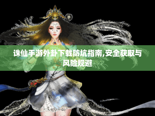 诛仙手游外卦下载防坑指南,安全获取与风险规避