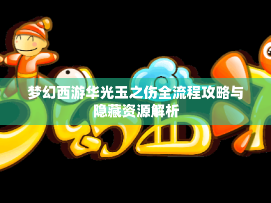 梦幻西游华光玉之伤全流程攻略与隐藏资源解析