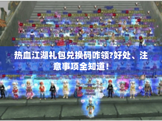 热血江湖礼包兑换码咋领?好处、注意事项全知道！