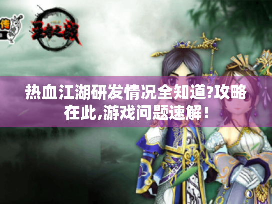 热血江湖研发情况全知道?攻略在此,游戏问题速解! 热血江湖研发情况全知道?攻略在此,游戏问题速解!