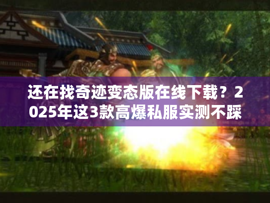 还在找奇迹变态版在线下载？2025年这3款高爆私服实测不踩雷！