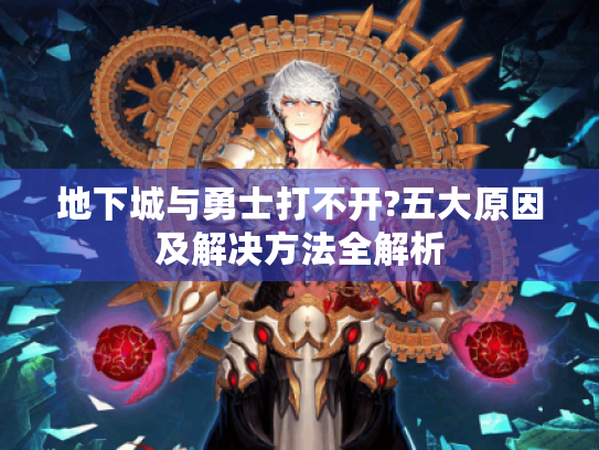 地下城与勇士打不开?五大原因及解决方法全解析