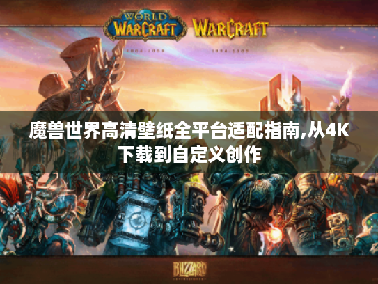 魔兽世界高清壁纸全平台适配指南,从4K下载到自定义创作 魔兽世界高清壁纸全平台适配指南,从4K下载到自定义创作